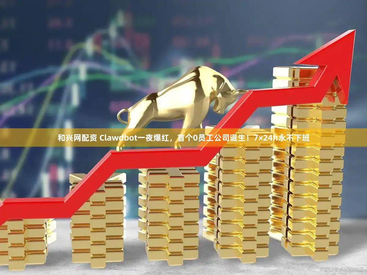 和兴网配资 Clawdbot一夜爆红，首个0员工公司诞生！7×24h永不下班