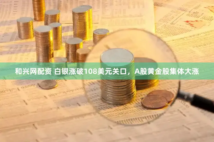 和兴网配资 白银涨破108美元关口，A股黄金股集体大涨