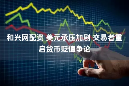 和兴网配资 美元承压加剧 交易者重启货币贬值争论