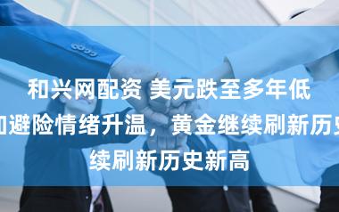 和兴网配资 美元跌至多年低位叠加避险情绪升温，黄金继续刷新历史新高