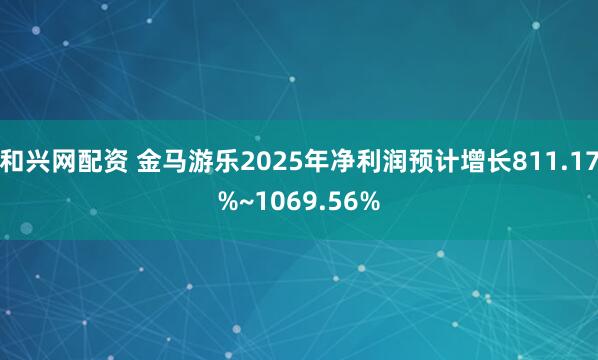 和兴网配资 金马游乐2025年净利润预计增长811.17%~1069.56%