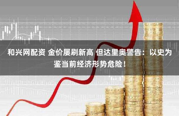 和兴网配资 金价屡刷新高 但达里奥警告：以史为鉴当前经济形势危险！