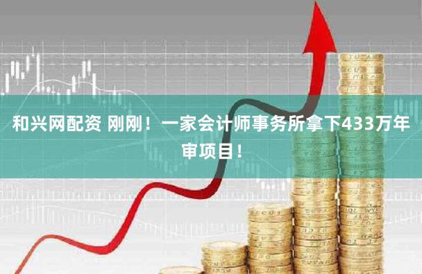 和兴网配资 刚刚！一家会计师事务所拿下433万年审项目！