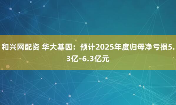 和兴网配资 华大基因：预计2025年度归母净亏损5.3亿-6.3亿元
