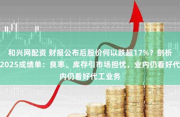 和兴网配资 财报公布后股价何以跌超17%？剖析英特尔2025成绩单：良率、库存引市场担忧，业内仍看好代工业务