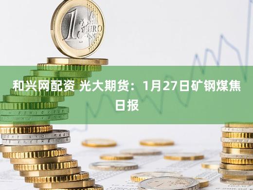 和兴网配资 光大期货：1月27日矿钢煤焦日报