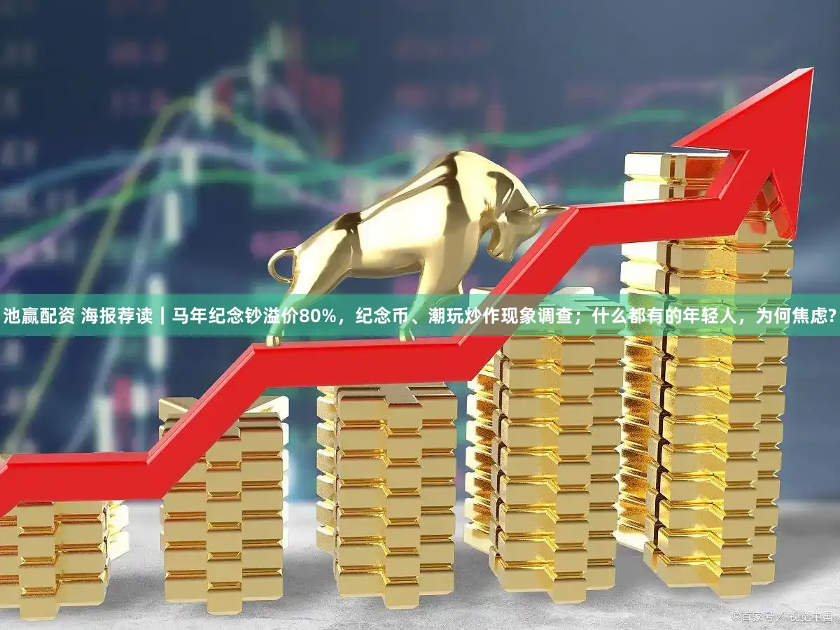 池赢配资 海报荐读｜马年纪念钞溢价80%，纪念币、潮玩炒作现象调查；什么都有的年轻人，为何焦虑?