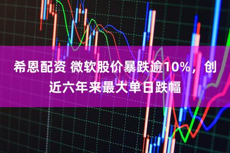 希恩配资 微软股价暴跌逾10%，创近六年来最大单日跌幅