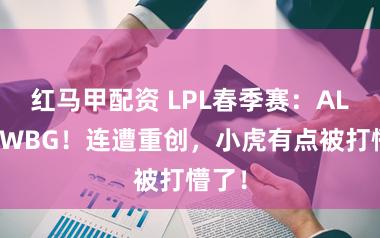 红马甲配资 LPL春季赛：AL横扫WBG！连遭重创，小虎有点被打懵了！