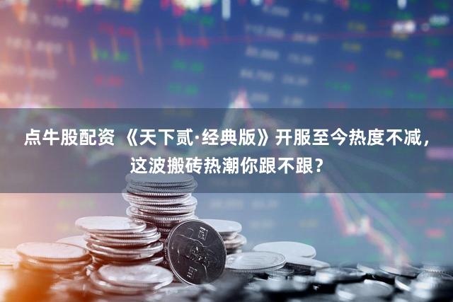 点牛股配资 《天下贰·经典版》开服至今热度不减，这波搬砖热潮你跟不跟？