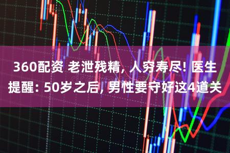 360配资 老泄残精, 人穷寿尽! 医生提醒: 50岁之后, 男性要守好这4道关