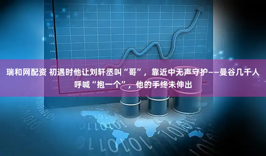 瑞和网配资 初遇时他让刘轩丞叫“哥”，靠近中无声守护——曼谷几千人呼喊“抱一个”，他的手终未伸出