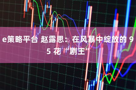 e策略平台 赵露思：在风暴中绽放的 95 花 “剧王”