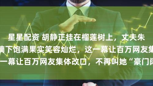 星星配资 胡静正挂在榴莲树上，丈夫朱兆祥镜头守护，她摘下饱满果实笑容灿烂，这一幕让百万网友集体改口，不再叫她“豪门阔太”