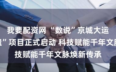 我要配资网 “数说”京城大运河里的非遗”项目正式启动 科技赋能千年文脉焕新传承
