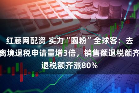 红藤网配资 实力“圈粉”全球客：去年上海离境退税申请量增3倍，销售额退税额齐涨80%
