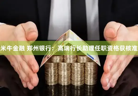 米牛金融 郑州银行:高瑞行长助理任职资格获核准