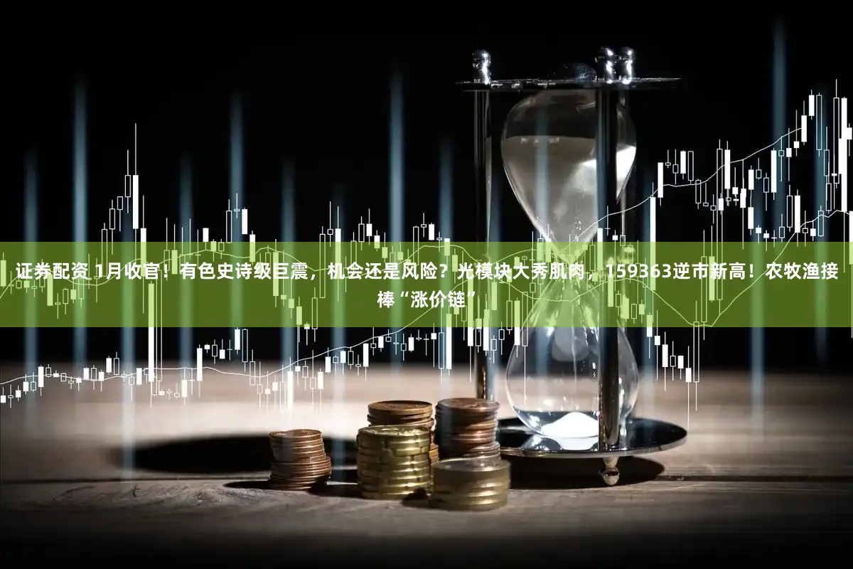 证券配资 1月收官！有色史诗级巨震，机会还是风险？光模块大秀肌肉，159363逆市新高！农牧渔接棒“涨价链”