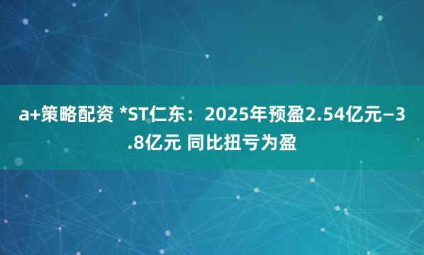 a+策略配资 *ST仁东：2025年预盈2.54亿元—3.8亿元 同比扭亏为盈
