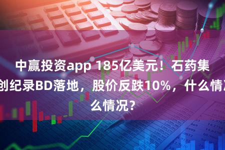 中赢投资app 185亿美元！石药集团创纪录BD落地，股价反跌10%，什么情况？