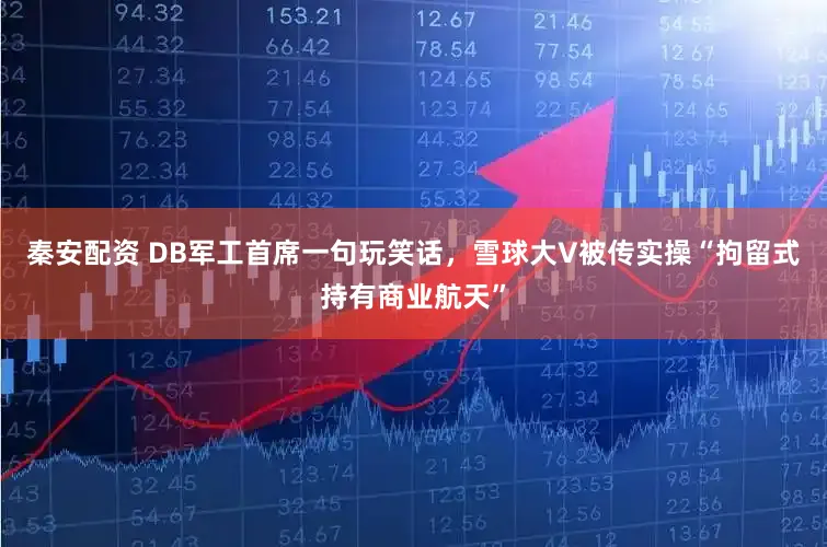 秦安配资 DB军工首席一句玩笑话，雪球大V被传实操“拘留式持有商业航天”