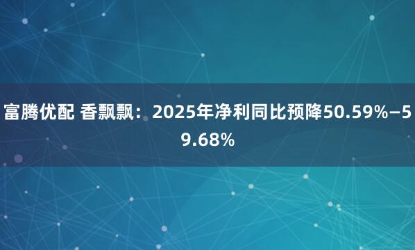 富腾优配 香飘飘：2025年净利同比预降50.59%—59.68%
