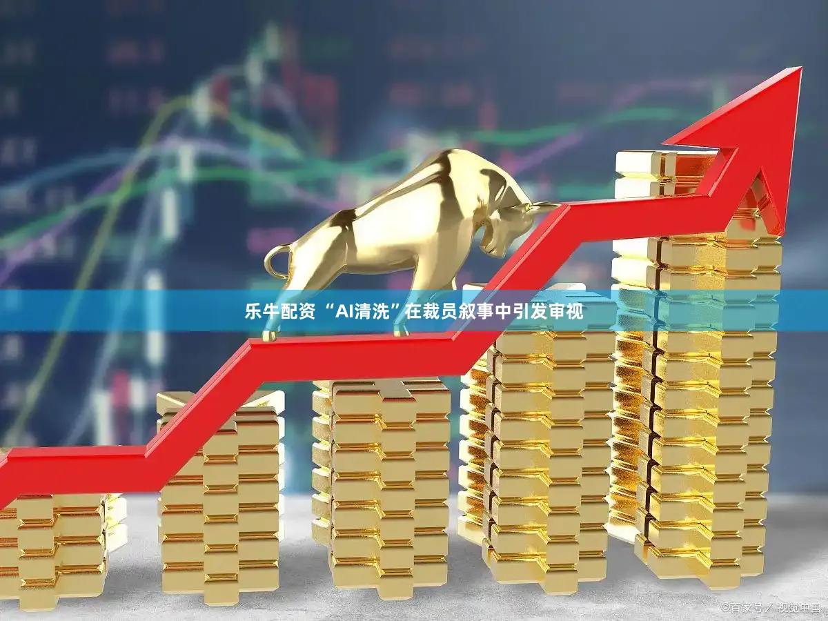 乐牛配资 “AI清洗”在裁员叙事中引发审视