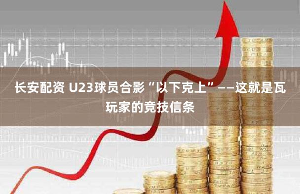 长安配资 U23球员合影“以下克上”——这就是瓦玩家的竞技信条