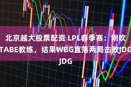 北京越大股票配资 LPL春季赛：刚吹TABE教练，结果WBG直落两局击败JDG