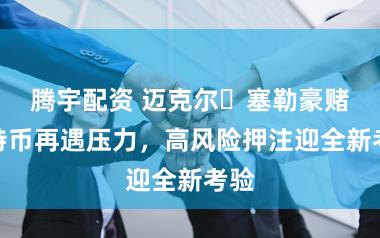 腾宇配资 迈克尔・塞勒豪赌比特币再遇压力，高风险押注迎全新考验