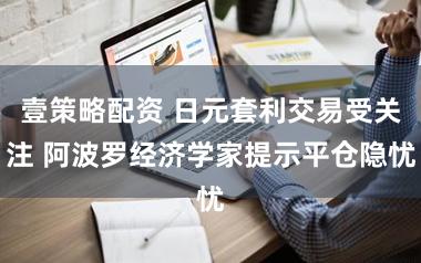 壹策略配资 日元套利交易受关注 阿波罗经济学家提示平仓隐忧