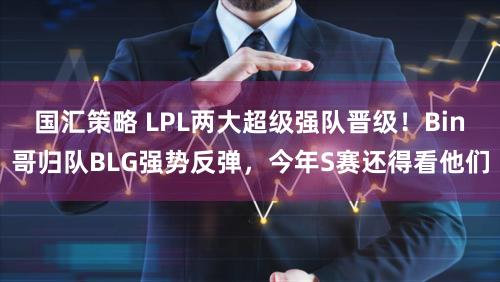 国汇策略 LPL两大超级强队晋级！Bin哥归队BLG强势反弹，今年S赛还得看他们