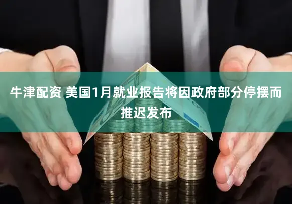 牛津配资 美国1月就业报告将因政府部分停摆而推迟发布