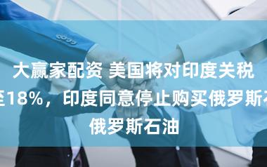 大赢家配资 美国将对印度关税降至18%，印度同意停止购买俄罗斯石油