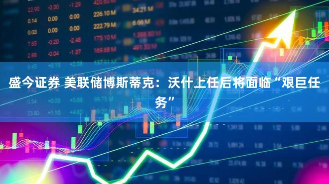 盛今证券 美联储博斯蒂克：沃什上任后将面临“艰巨任务”