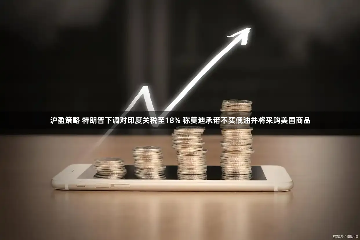 沪盈策略 特朗普下调对印度关税至18% 称莫迪承诺不买俄油并将采购美国商品