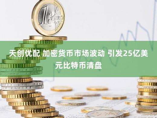 天创优配 加密货币市场波动 引发25亿美元比特币清盘