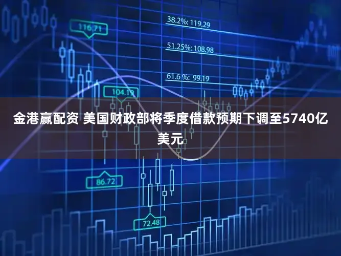 金港赢配资 美国财政部将季度借款预期下调至5740亿美元
