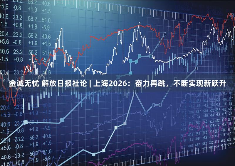 金诚无忧 解放日报社论 | 上海2026：奋力再跳，不断实现新跃升