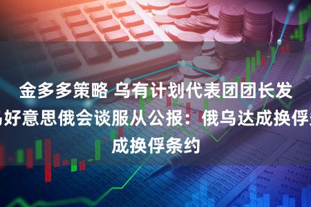 金多多策略 乌有计划代表团团长发表乌好意思俄会谈服从公报：俄乌达成换俘条约