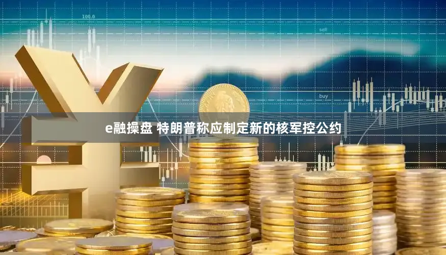 e融操盘 特朗普称应制定新的核军控公约