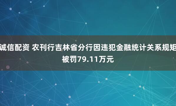 诚信配资 农刊行吉林省分行因违犯金融统计关系规矩被罚79.11万元