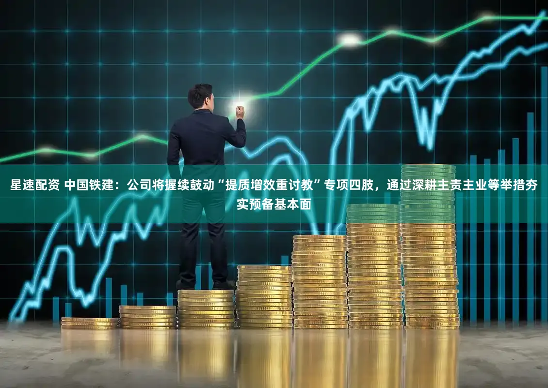 星速配资 中国铁建：公司将握续鼓动“提质增效重讨教”专项四肢，通过深耕主责主业等举措夯实预备基本面
