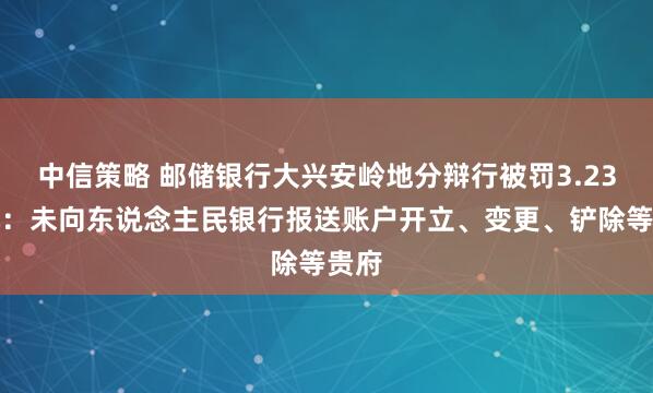 中信策略 邮储银行大兴安岭地分辩行被罚3.23万元：未向东说念主民银行报送账户开立、变更、铲除等贵府