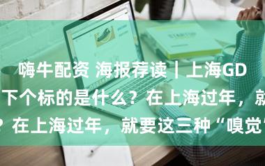 嗨牛配资 海报荐读｜上海GDP破5万亿后，下个标的是什么？在上海过年，就要这三种“嗅觉”