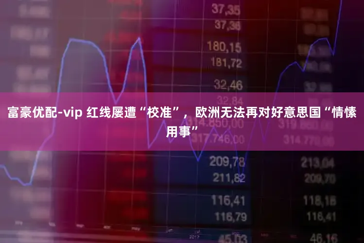 富豪优配-vip 红线屡遭“校准”，欧洲无法再对好意思国“情愫用事”