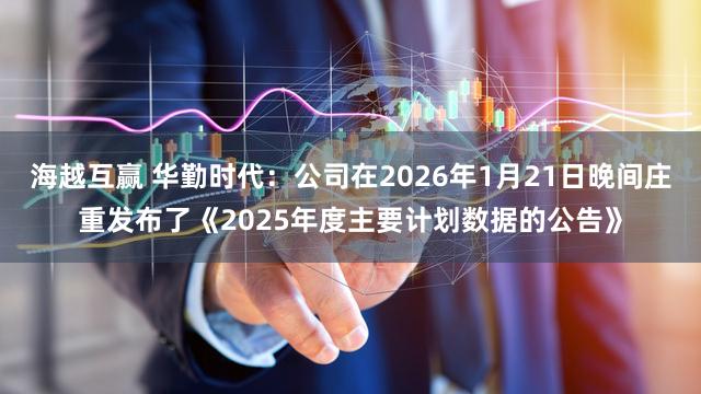 海越互赢 华勤时代：公司在2026年1月21日晚间庄重发布了《2025年度主要计划数据的公告》