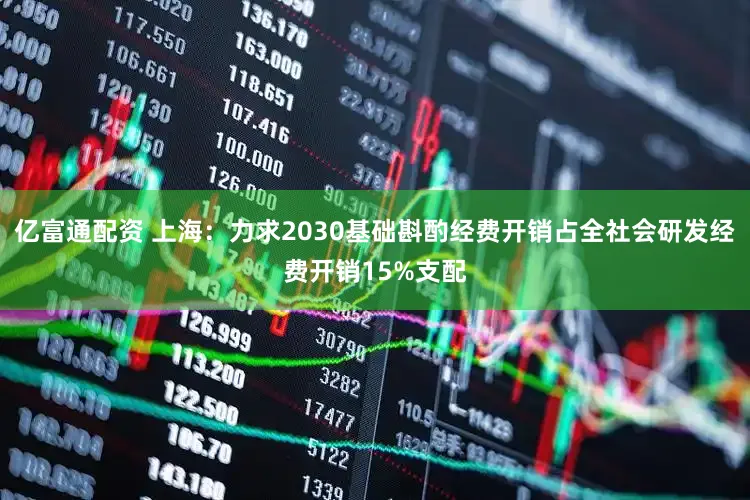 亿富通配资 上海：力求2030基础斟酌经费开销占全社会研发经费开销15%支配