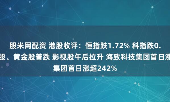 股米网配资 港股收评：恒指跌1.72% 科指跌0.9% 科网股、黄金股普跌 影视股午后拉升 海致科技集团首日涨超242%