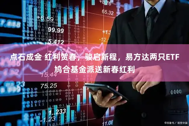 点石成金 红利贺春，骏启新程，易方达两只ETF鸠合基金派送新春红利